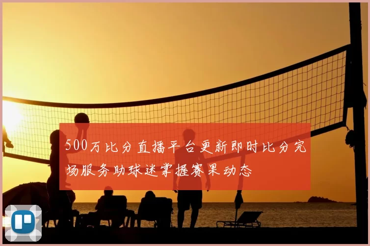 500万比分直播平台更新即时比分完场服务助球迷掌握赛果动态