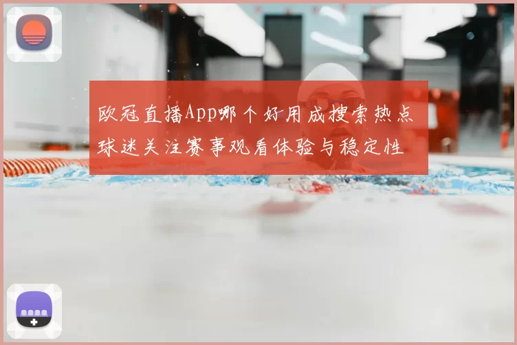 欧冠直播App哪个好用成搜索热点 球迷关注赛事观看体验与稳定性