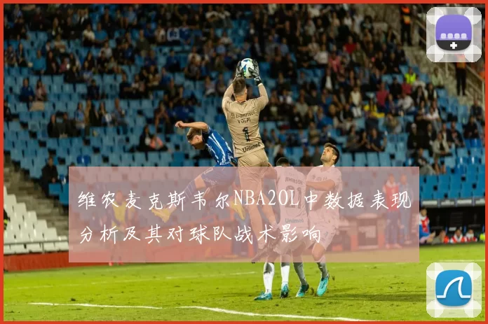 维农麦克斯韦尔NBA2OL中数据表现分析及其对球队战术影响