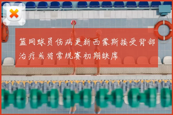 篮网球员伤病更新西蒙斯接受背部治疗或将常规赛初期缺席