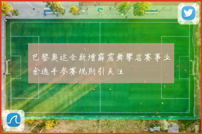 巴黎奥运会新增霹雳舞攀岩赛事业余选手参赛规则引关注