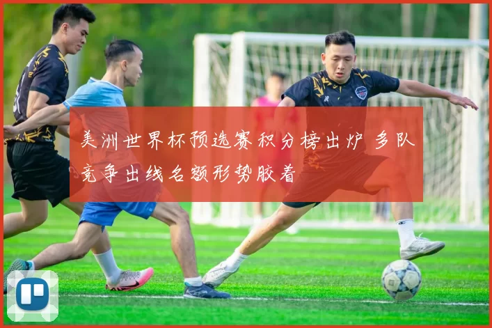 美洲世界杯预选赛积分榜出炉 多队竞争出线名额形势胶着