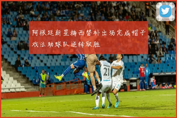 阿根廷新星梅西替补出场完成帽子戏法助球队逆转取胜